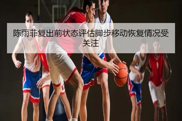 陈雨菲复出前状态评估脚步移动恢复情况受关注