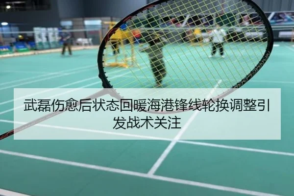 武磊伤愈后状态回暖海港锋线轮换调整引发战术关注