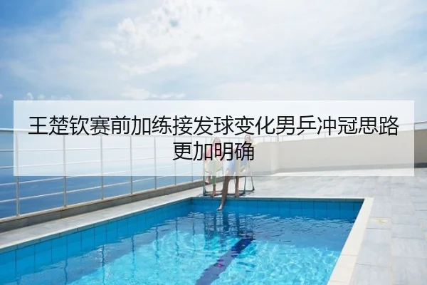 王楚钦赛前加练接发球变化男乒冲冠思路更加明确