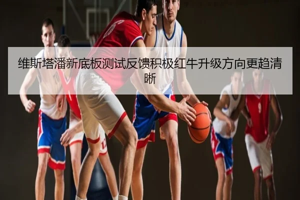 维斯塔潘新底板测试反馈积极红牛升级方向更趋清晰