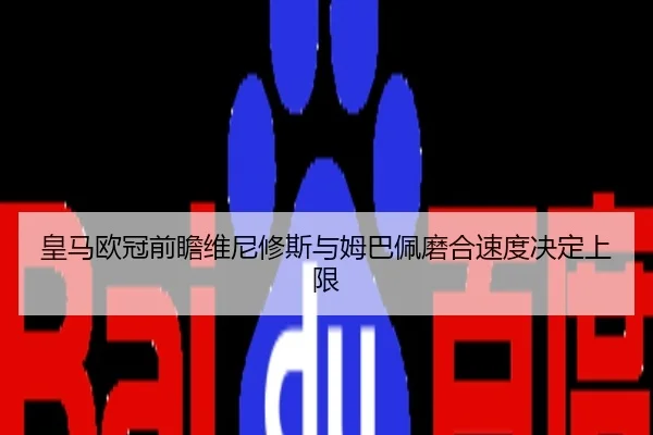 皇马欧冠前瞻维尼修斯与姆巴佩磨合速度决定上限