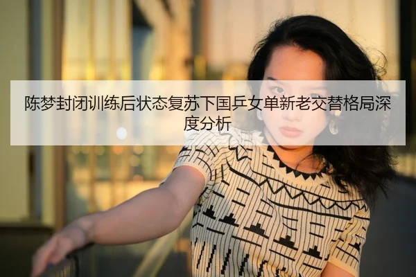 陈梦封闭训练后状态复苏下国乒女单新老交替格局深度分析