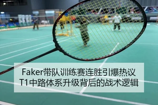 Faker带队训练赛连胜引爆热议 T1中路体系升级背后的战术逻辑