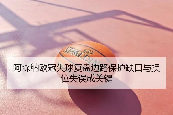 阿森纳欧冠失球复盘边路保护缺口与换位失误成关键