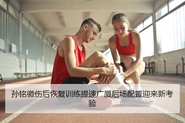 孙铭徽伤后恢复训练提速广厦后场配置迎来新考验