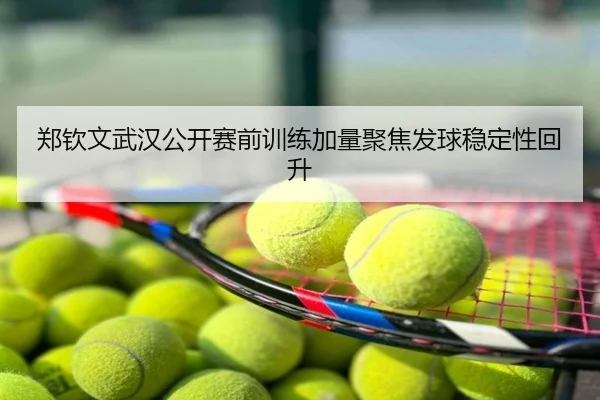 郑钦文武汉公开赛前训练加量聚焦发球稳定性回升