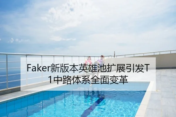 Faker新版本英雄池扩展引发T1中路体系全面变革