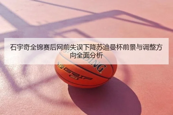 石宇奇全锦赛后网前失误下降苏迪曼杯前景与调整方向全面分析