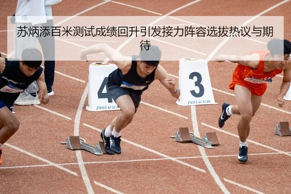 苏炳添百米测试成绩回升引发接力阵容选拔热议与期待
