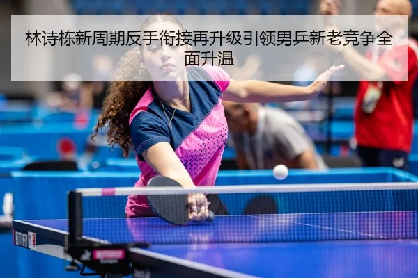 林诗栋新周期反手衔接再升级引领男乒新老竞争全面升温