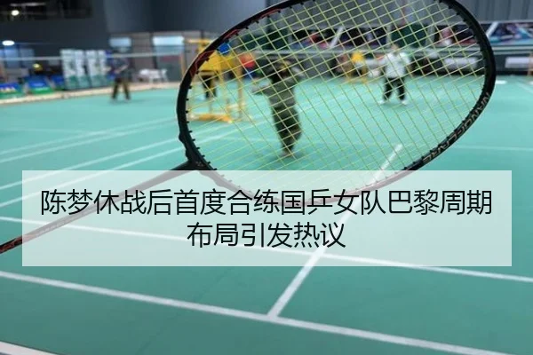 陈梦休战后首度合练国乒女队巴黎周期布局引发热议
