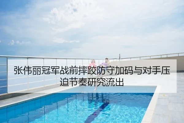 张伟丽冠军战前摔跤防守加码与对手压迫节奏研究流出